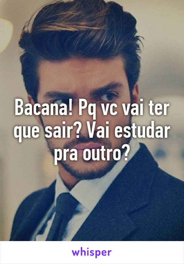 Bacana! Pq vc vai ter que sair? Vai estudar pra outro?