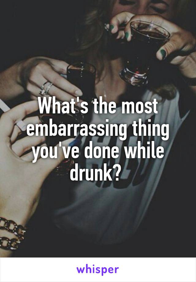 What's the most embarrassing thing you've done while drunk? 