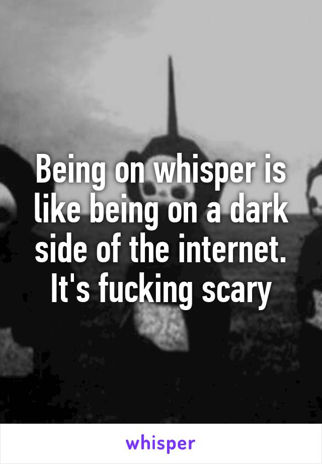 Being on whisper is like being on a dark side of the internet. It's fucking scary