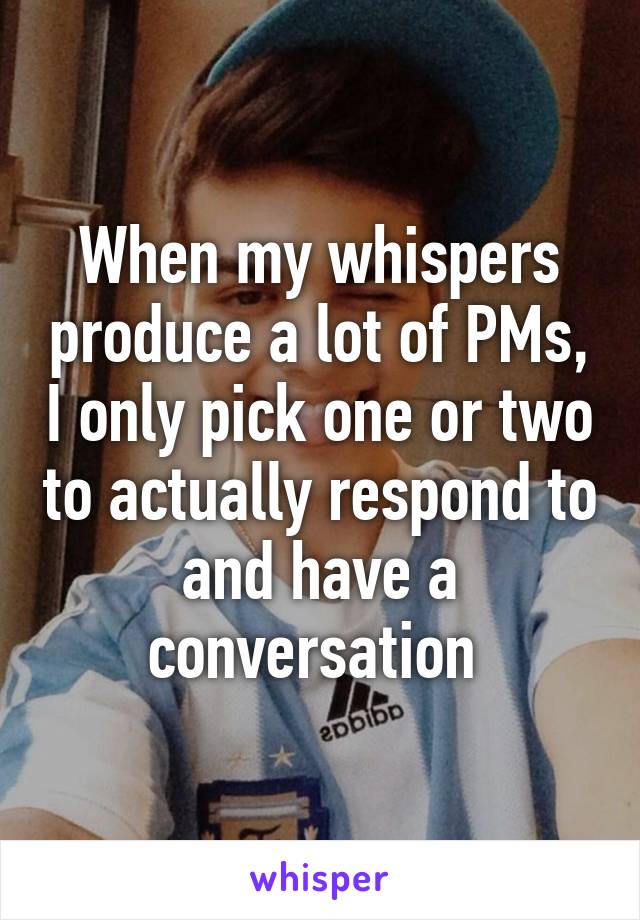 When my whispers produce a lot of PMs, I only pick one or two to actually respond to and have a conversation 