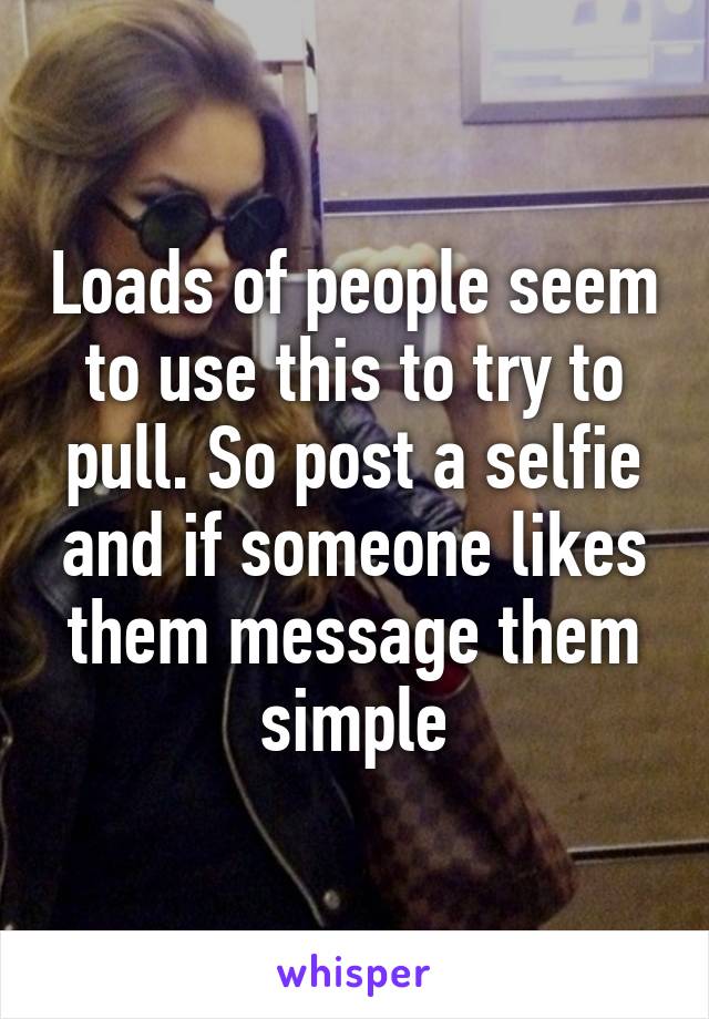 Loads of people seem to use this to try to pull. So post a selfie and if someone likes them message them simple