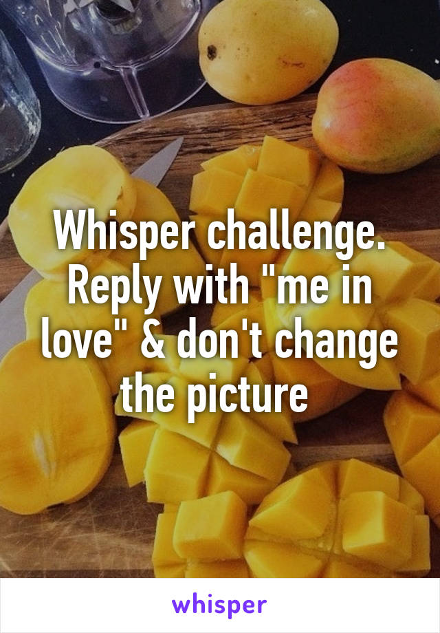 Whisper challenge. Reply with "me in love" & don't change the picture 