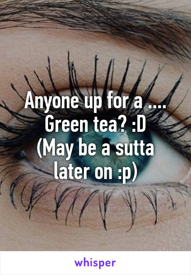 Anyone up for a ....
Green tea? :D
(May be a sutta later on :p)