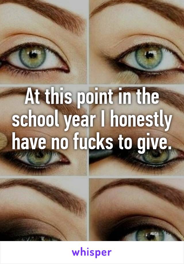 At this point in the school year I honestly have no fucks to give. 