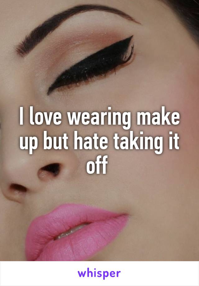 I love wearing make up but hate taking it off 