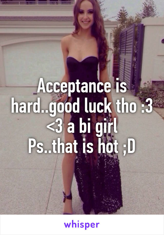 Acceptance is hard..good luck tho :3
<3 a bi girl
Ps..that is hot ;D