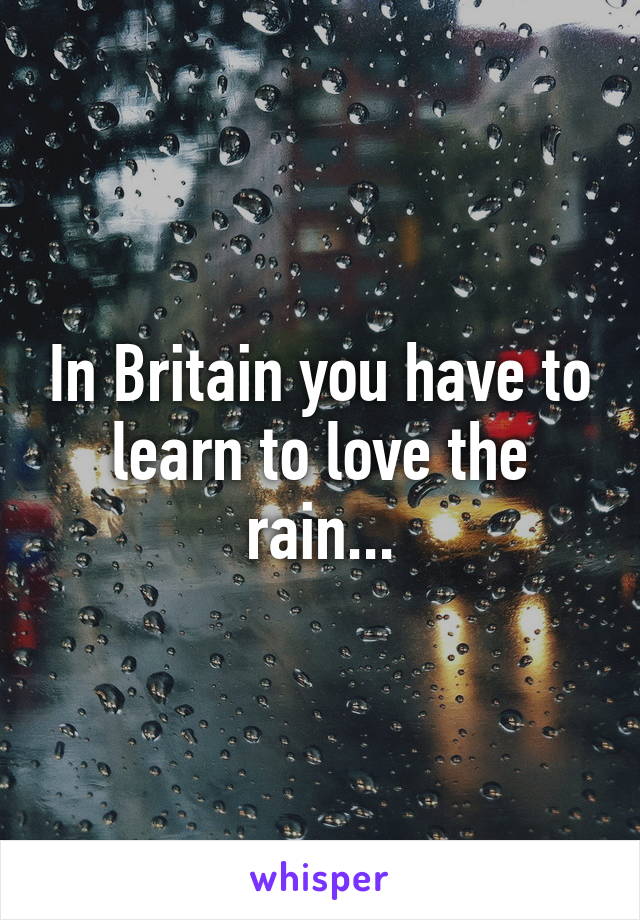 In Britain you have to learn to love the rain...