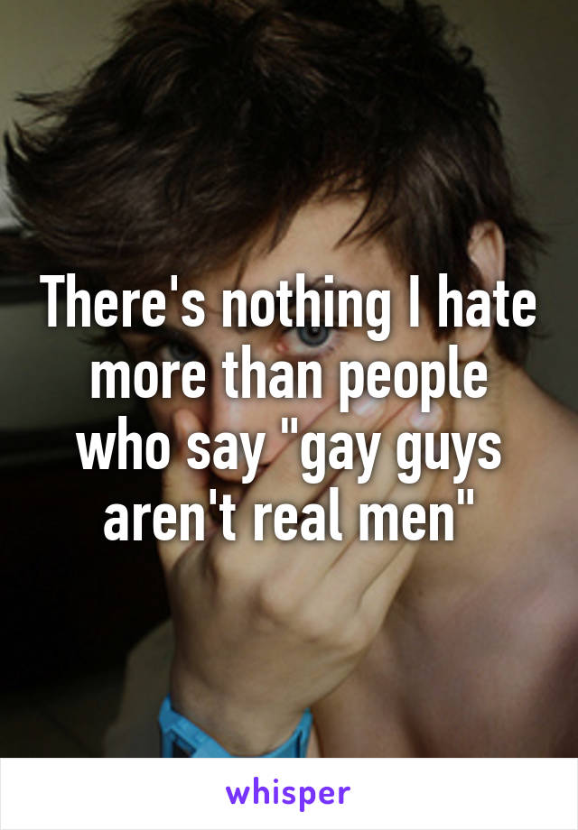 There's nothing I hate more than people who say "gay guys aren't real men"