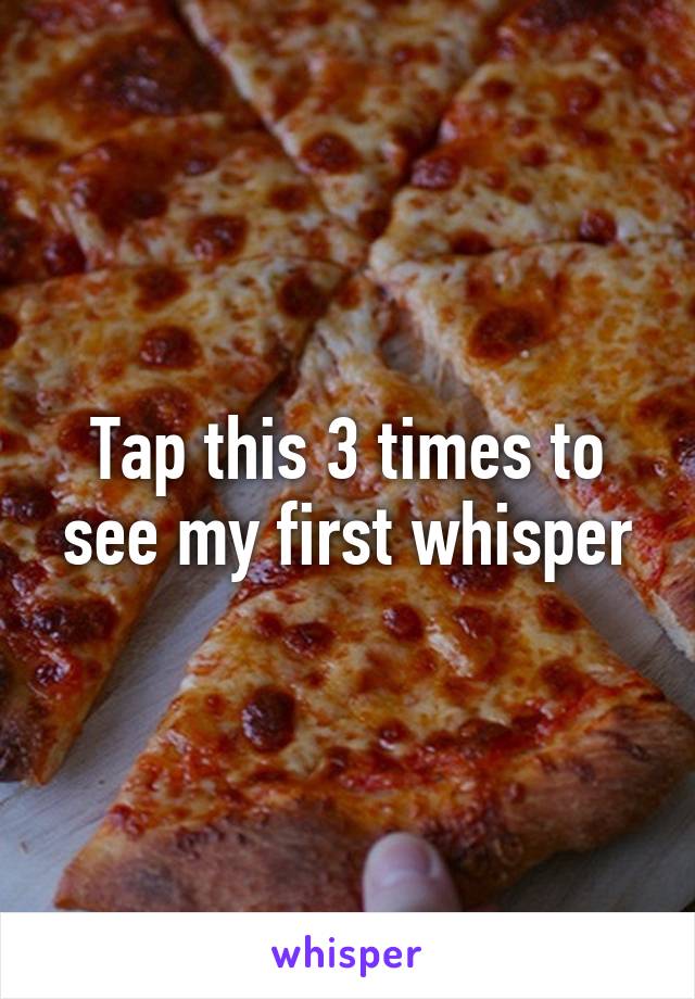 Tap this 3 times to see my first whisper