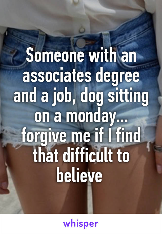 Someone with an associates degree and a job, dog sitting on a monday... forgive me if I find that difficult to believe 