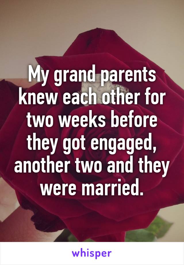 My grand parents knew each other for two weeks before they got engaged, another two and they were married.