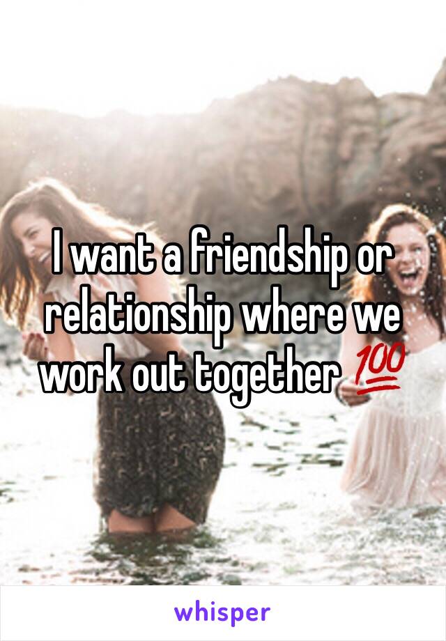 I want a friendship or relationship where we work out together 💯