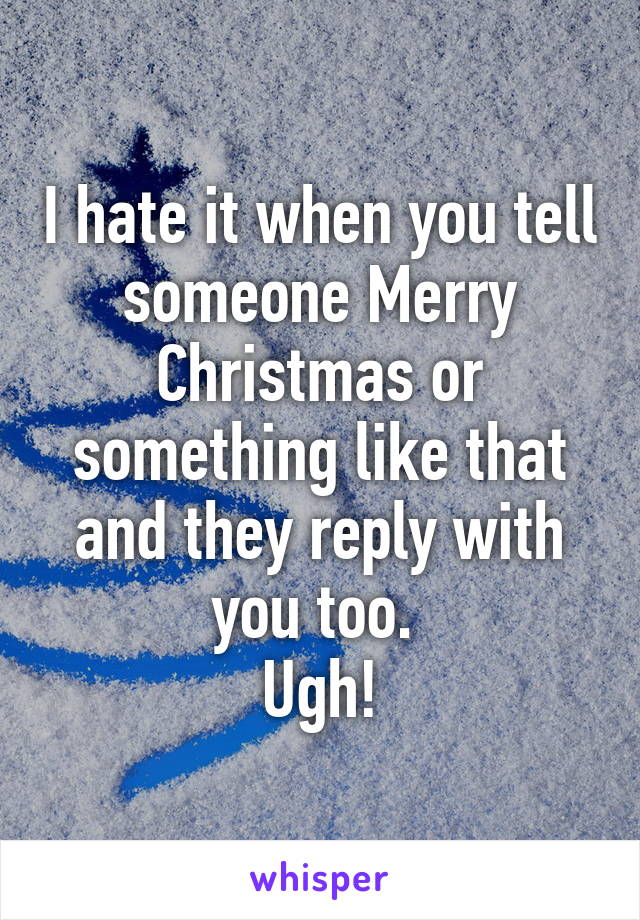 I hate it when you tell someone Merry Christmas or something like that and they reply with you too. 
Ugh!