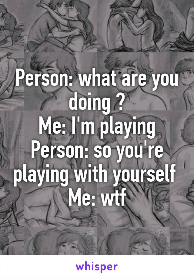 Person: what are you doing ?
Me: I'm playing
Person: so you're playing with yourself 
Me: wtf