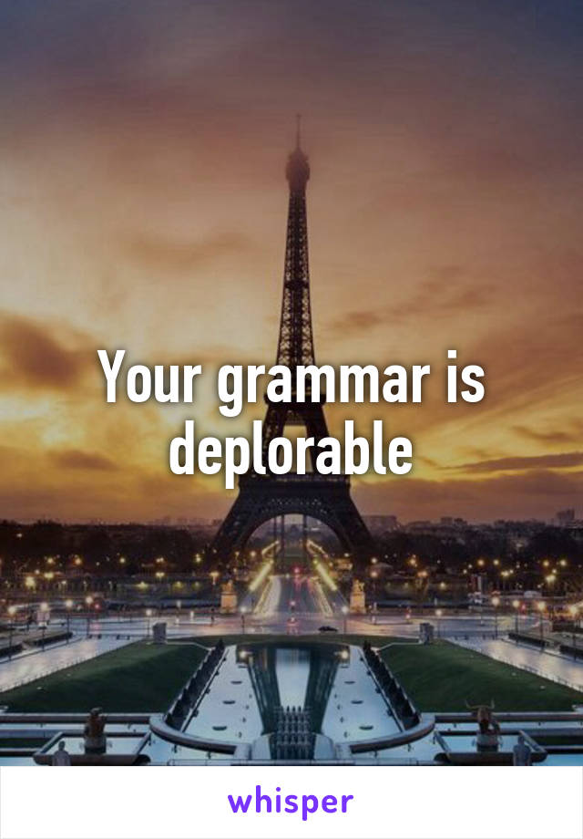 Your grammar is deplorable