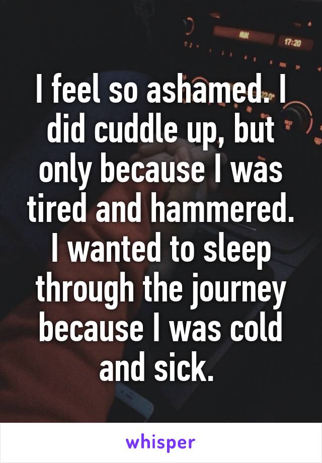 I feel so ashamed. I did cuddle up, but only because I was tired and hammered. I wanted to sleep through the journey because I was cold and sick. 