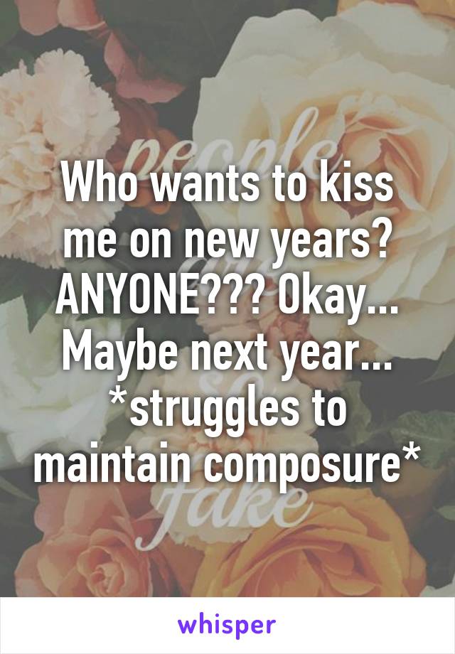 Who wants to kiss me on new years? ANYONE??? Okay... Maybe next year... *struggles to maintain composure*