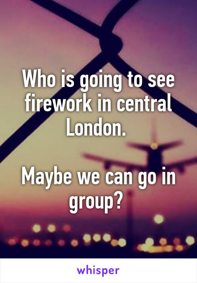 Who is going to see firework in central London. 

Maybe we can go in group? 