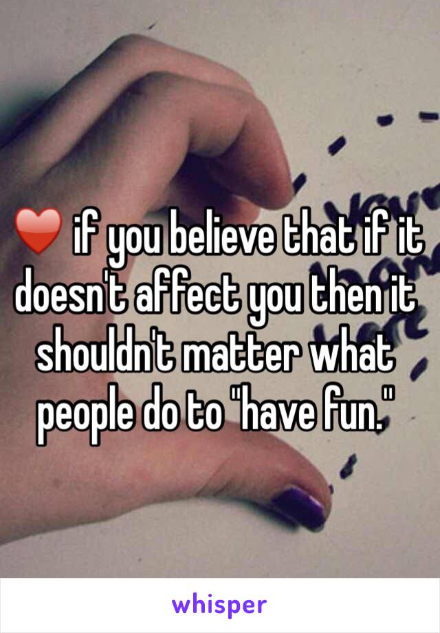 ♥️ if you believe that if it doesn't affect you then it shouldn't matter what people do to "have fun." 