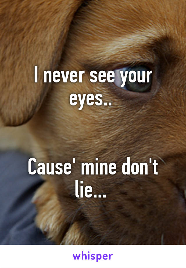 I never see your eyes.. 


Cause' mine don't lie... 