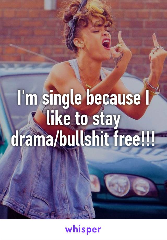 I'm single because I like to stay drama/bullshit free!!!