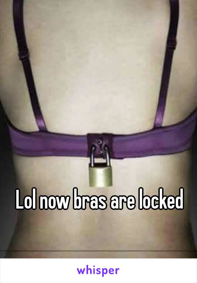 Lol now bras are locked 