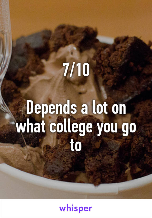 7/10

Depends a lot on what college you go to