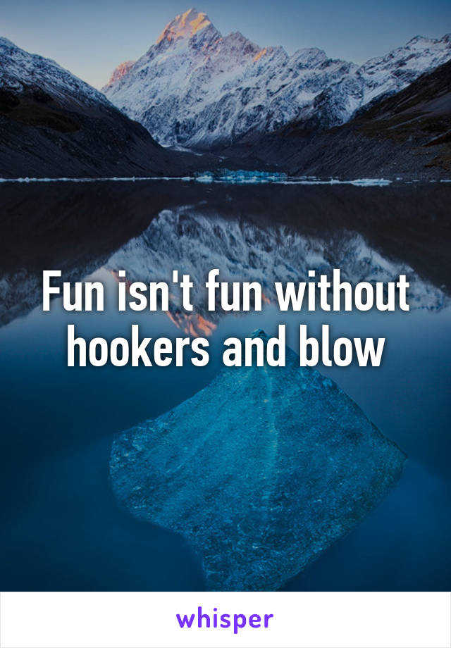 Fun isn't fun without hookers and blow