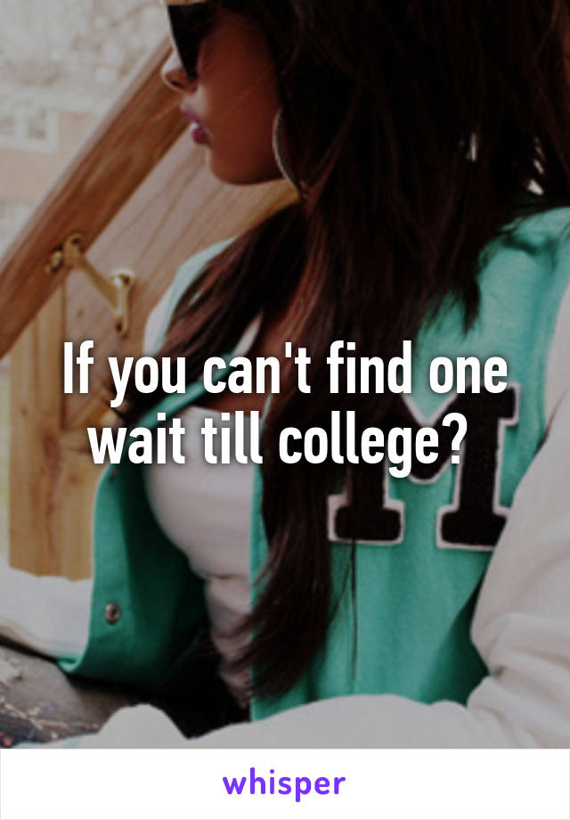 If you can't find one wait till college? 