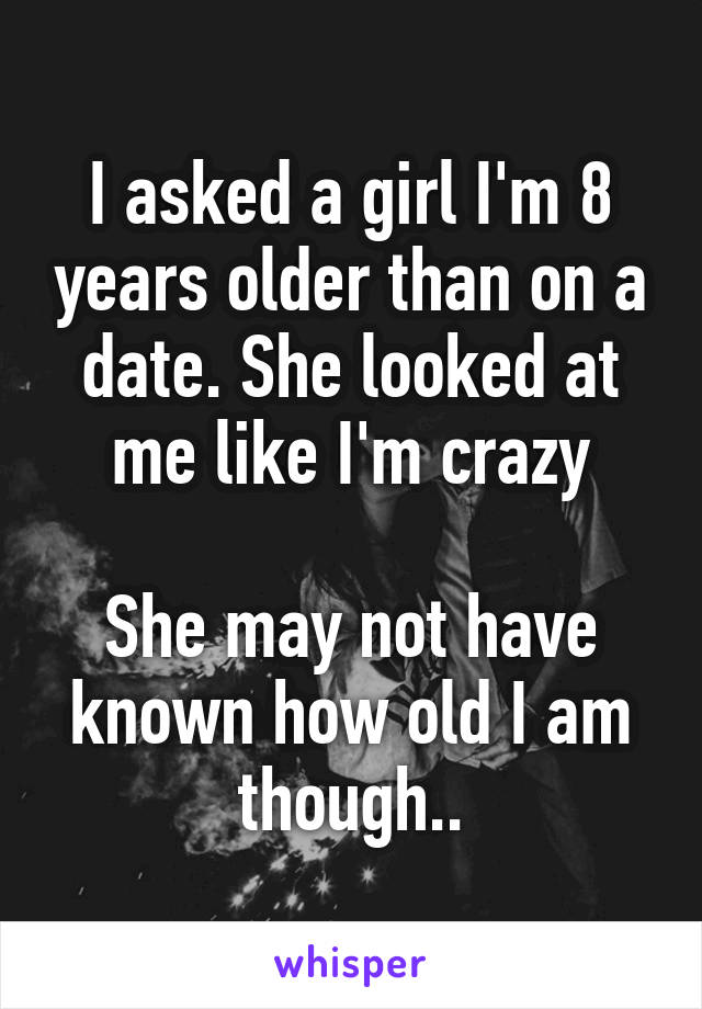 I asked a girl I'm 8 years older than on a date. She looked at me like I'm crazy

She may not have known how old I am though..