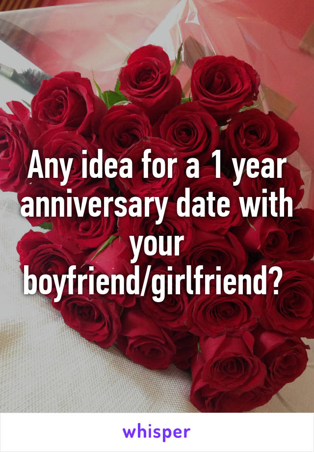 Any idea for a 1 year anniversary date with your boyfriend/girlfriend? 