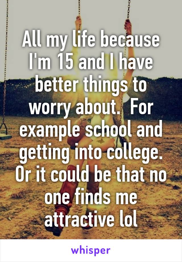 All my life because I'm 15 and I have better things to worry about.  For example school and getting into college. Or it could be that no one finds me attractive lol