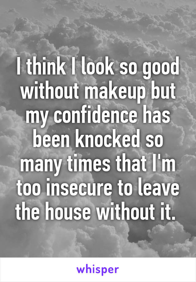 I think I look so good without makeup but my confidence has been knocked so many times that I'm too insecure to leave the house without it. 