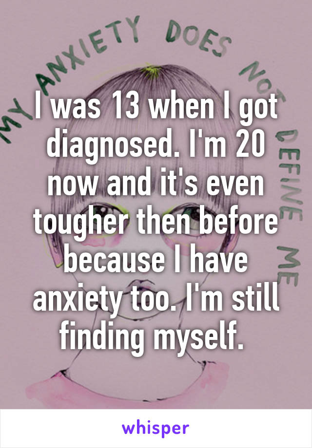 I was 13 when I got diagnosed. I'm 20 now and it's even tougher then before because I have anxiety too. I'm still finding myself. 