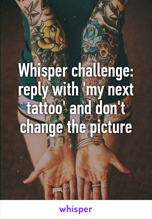 Whisper challenge: reply with 'my next tattoo' and don't change the picture
