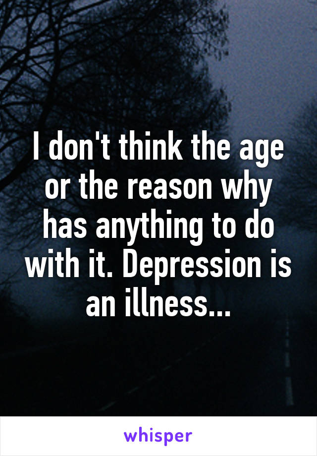 I don't think the age or the reason why has anything to do with it. Depression is an illness...