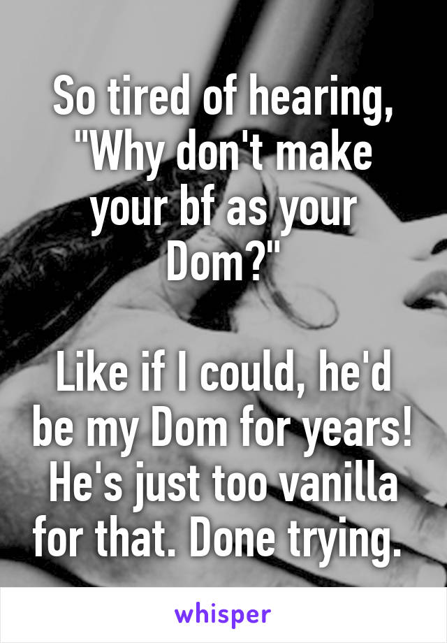 So tired of hearing,
"Why don't make your bf as your Dom?"

Like if I could, he'd be my Dom for years! He's just too vanilla for that. Done trying. 