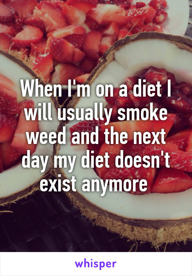 When I'm on a diet I will usually smoke weed and the next day my diet doesn't exist anymore 