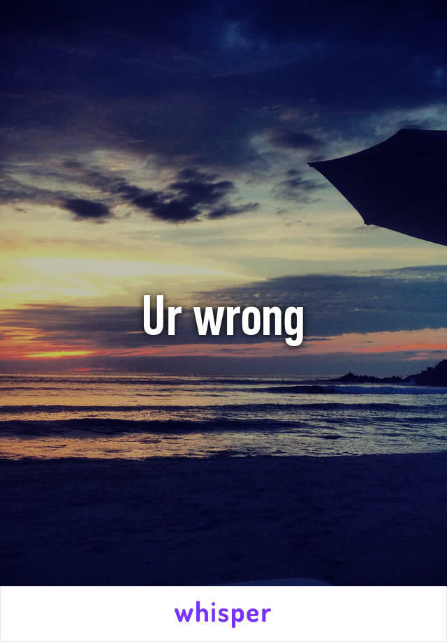 Ur wrong