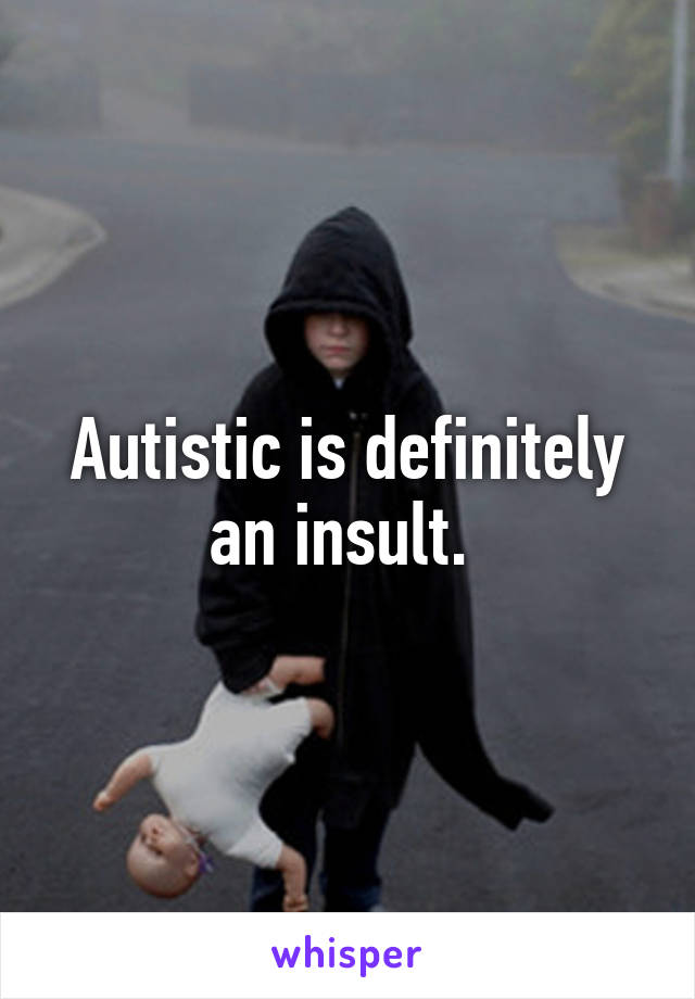 Autistic is definitely an insult. 