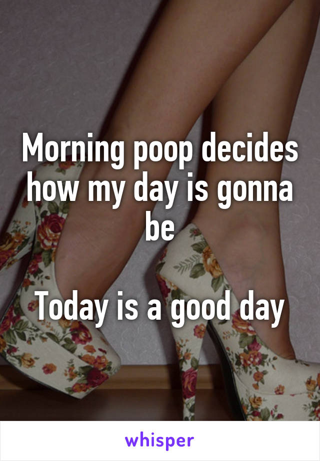 Morning poop decides how my day is gonna be

Today is a good day