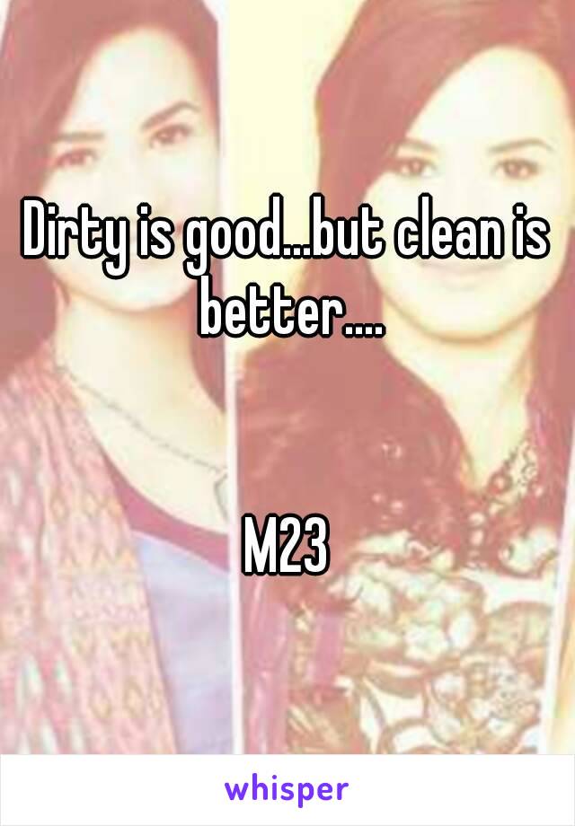 Dirty is good...but clean is better....


M23