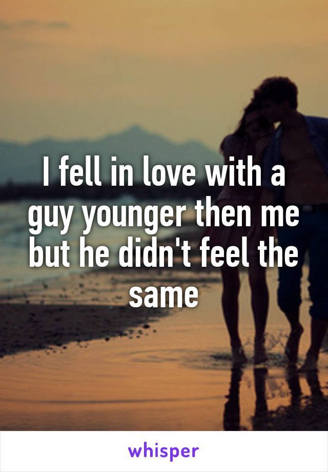 I fell in love with a guy younger then me but he didn't feel the same