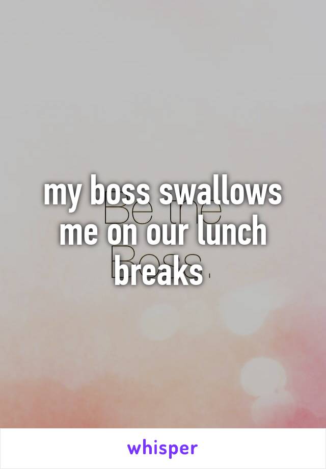 my boss swallows me on our lunch breaks 