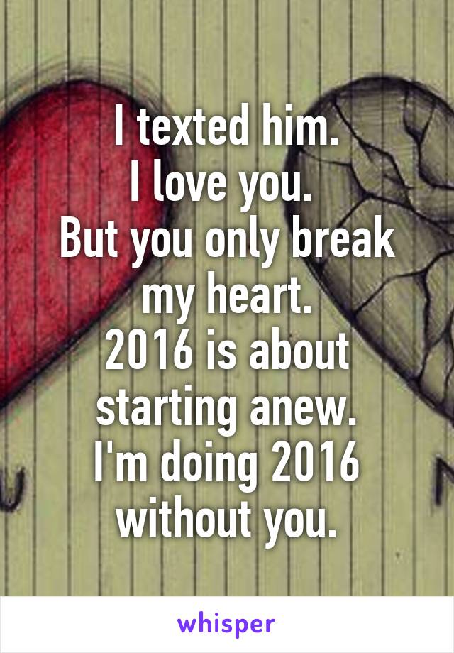 I texted him.
I love you. 
But you only break my heart.
2016 is about starting anew.
I'm doing 2016 without you.