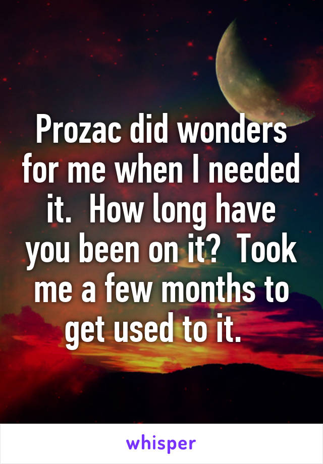 Prozac did wonders for me when I needed it.  How long have you been on it?  Took me a few months to get used to it.  