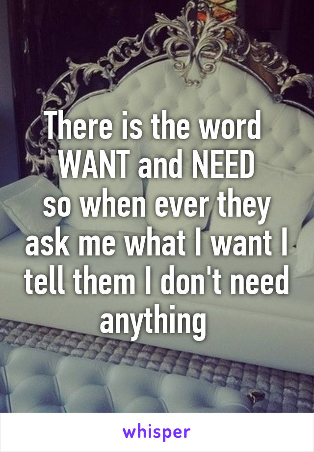 There is the word 
WANT and NEED
so when ever they ask me what I want I tell them I don't need anything 