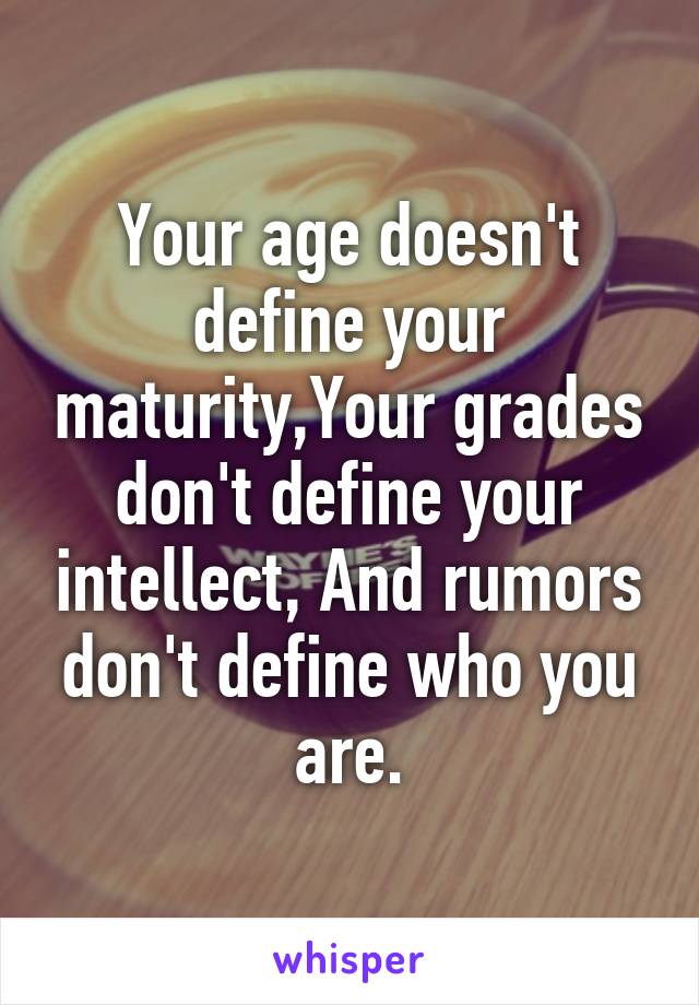 Your age doesn't define your maturity,Your grades don't define your intellect, And rumors don't define who you are.