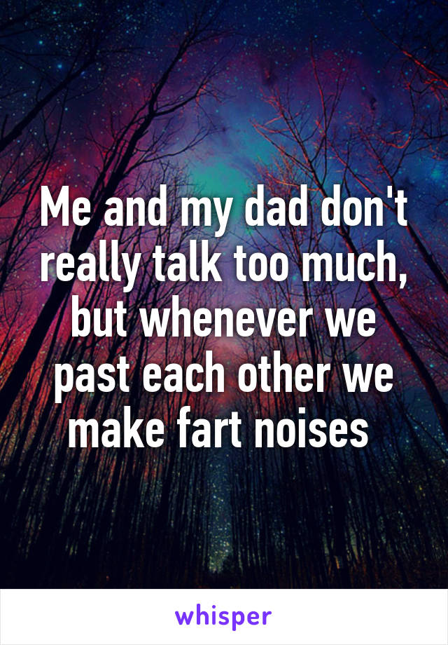 Me and my dad don't really talk too much, but whenever we past each other we make fart noises 