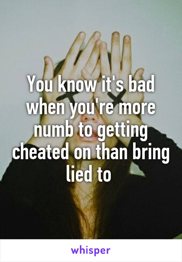 You know it's bad when you're more numb to getting cheated on than bring lied to 